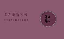 涉外离婚有哪些知识（涉外离婚手续办理流程 律师费）