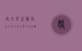 婚内房产离婚后如何分（婚内买的房产离婚过后怎么判）