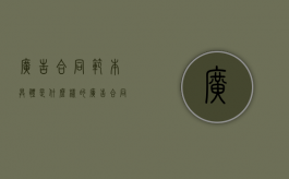 广告合同范本具体是什么样的？（广告合同通用模板怎么写）