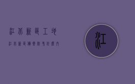 江北新区工地（江北新区备案制考什么内容）