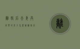 离婚后夫妻共同买的房子怎么办（离婚后共同买的房子怎么过户）