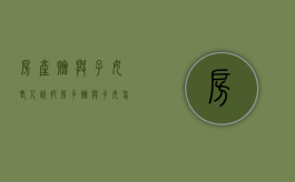 房产 赠与 子女（老人说把房子赠与子女怎么写协议生效）