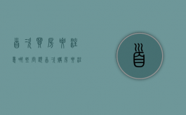 首次买房要注意哪些问题（首次购房要注意的细节）