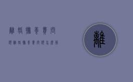 离婚抚养费问题（离婚抚养费问题怎么解决）