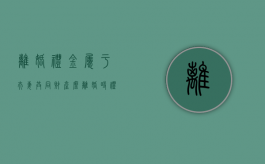离婚礼金属于夫妻共同财产么（离婚时礼金属于谁）