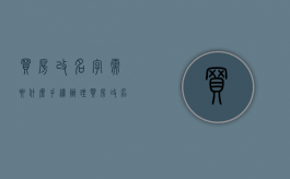 买房改名字需要什么手续办理？（买房改名是什么意思）