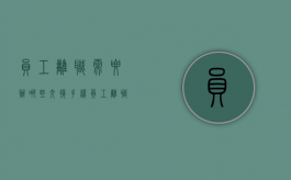 员工离职需要办哪些交接手续（员工离职交接期多久）