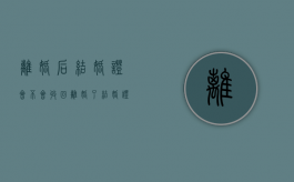 离婚后结婚证会不会收回（离婚了结婚证回收回吗）
