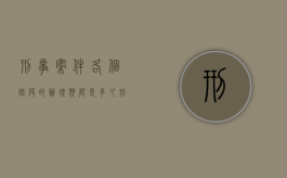 刑事案件各个阶段的办理期限是多久（刑事案件 阶段）