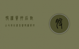 股权质押后对公司有什么影响（股权质押后质押权人怎样行使质押权）