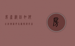 房产纠纷如何走法律程序（怎样解决房产纠纷）