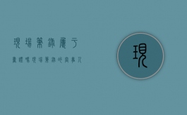现场笔录属于书证吗（现场笔录的当事人是谁）