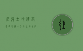 征收土地价格是多少钱一平方（土地征收大约是多少钱一亩）