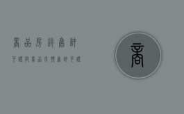 商品房销售许可证与商品房预售许可证的区别（商品房销售许可证与商品房预售许可证的区别是什么）