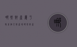 哪些财产属于婚前个人财产呢（哪些财产属于婚前个人财产范围）
