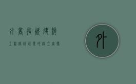 外商投资建筑工程设计企业的设立审批程序是怎样的（资质外建筑业企业可以接工程吗）