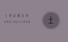 土地出让合同逾期竣工违约金怎么赔偿（土地出让合同逾期竣工违约金怎么赔付）