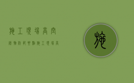 施工现场高空坠物防范要点（施工现场高空坠落）