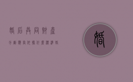 婚后共同财产分割应当依据什么标准（婚后夫妻共同财产怎么分）