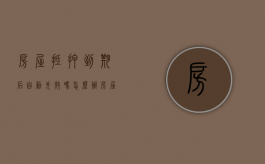 房屋抵押到期后自动失效吗怎么办（房屋抵押到期后自动失效吗为什么）