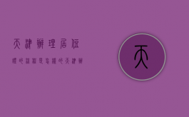 天津办理居住证的流程是怎样的（天津办理居住证需要什么手续）