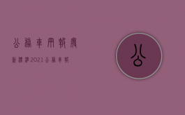 公务车辆报废新标准2021（公务车报废年限有关文件）