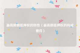 最高限额抵押权的特性（最高额抵押权的构成要件）