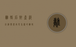 离婚后财产纠纷相关规定是怎样的（离婚后财产纠纷的定义）