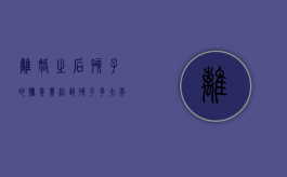 离婚之后孩子的抚养费给到孩子多大年龄（离婚之后孩子的抚养费给到孩子多大可以领）