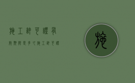 施工许可证有效期限是多久（施工许可证有效期一般多久）