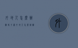 外地人怎么办离婚手续（外地人怎么办离婚手续流程）