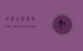如何合法有效解决工程款纠纷（如何处理工程纠纷）
