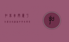 扣留车辆属于什么行政活动（扣押车辆是行政处罚还是行政强制）