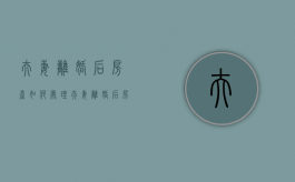 夫妻离婚后房产如何处理（夫妻离婚后房产怎么分）