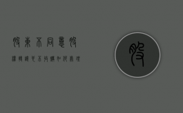 股东不同意股权转让,也不收购如何处理（股东不同意股权转让,也不收购如何处理合同）