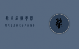 离异后抚养权变更怎么办理（离异后抚养权变更流程）