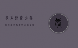 婚前财产大幅度增值，是婚前财产还是婚后财产（婚前财产与配偶有关系吗）