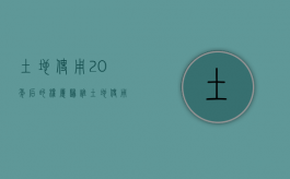 土地使用20年后的权属归谁（土地使用20年无争议归属权）