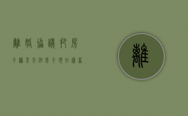 离婚协议把房子归男方,但房子现在写着女方名字怎么办（离婚协议房产归男方,但没过户,归谁）