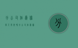 分公司作为担保人有效吗（分公司作为担保人的债务总公司承担连带责任）