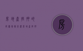 房地产抵押的范围包括什么（房地产抵押的范围包括哪些）