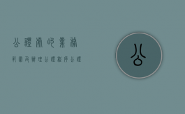 公证处的业务范围及办理公证程序（公证处公证业务范围）