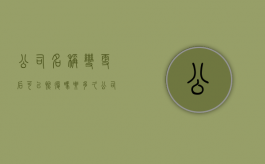 公司名称变更后可以恢复吗要多久（公司名称变更后可以恢复吗现在）