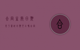 合同生效日期先于签订日期可以吗（合同生效日期在签署日期之后）