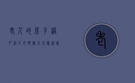 老人的房子过户给子女哪种方式最省钱（老人家房子过户有几种方法）