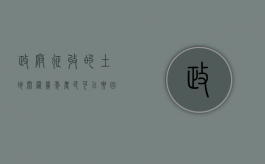 政府征收的土地闲置几年农民可以要回来（政府征收的土地属于什么性质）