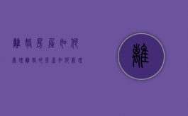 离婚房屋如何处理（离婚的房产如何处理）