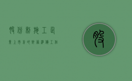 股份制施工企业上市前的财务准备工作（目前我国股份公司上市应该准备哪些材料）