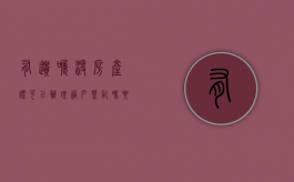 有遗嘱没房产证可以办理过户登记吗要多少钱（有遗嘱没房产证可以办理过户登记吗）