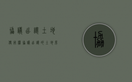 协议出让土地使用权（协议出让的土地 房产可以销售吗）